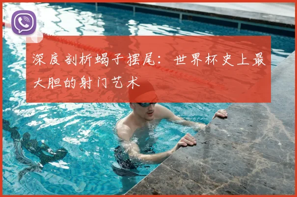 深度剖析蝎子摆尾：世界杯史上最大胆的射门艺术