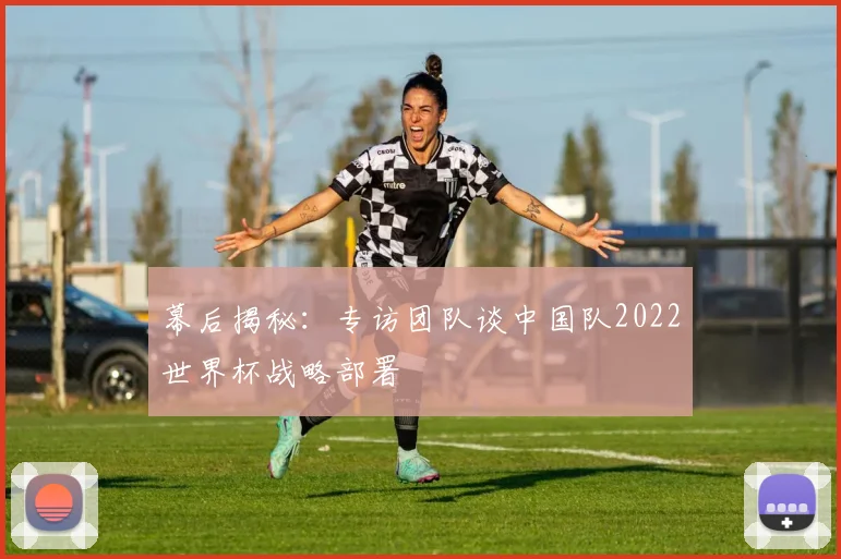 幕后揭秘：专访团队谈中国队2022世界杯战略部署