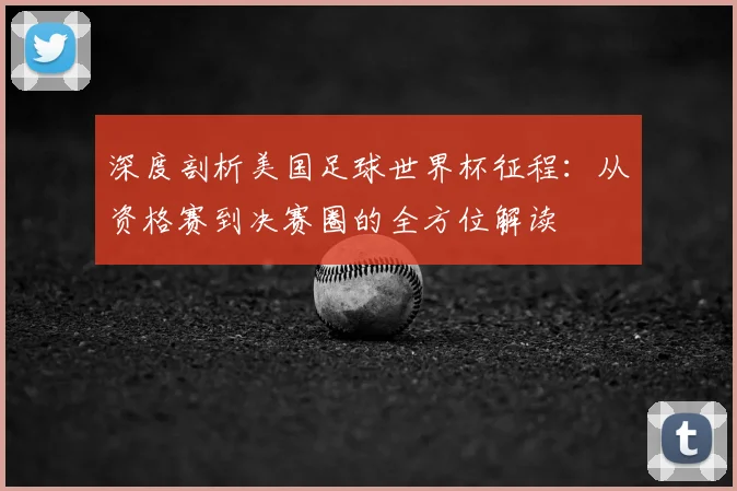 深度剖析美国足球世界杯征程：从资格赛到决赛圈的全方位解读