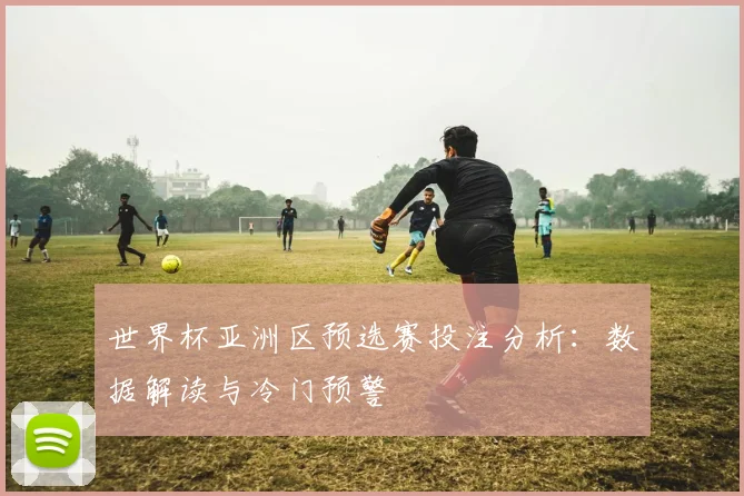 世界杯亚洲区预选赛投注分析：数据解读与冷门预警