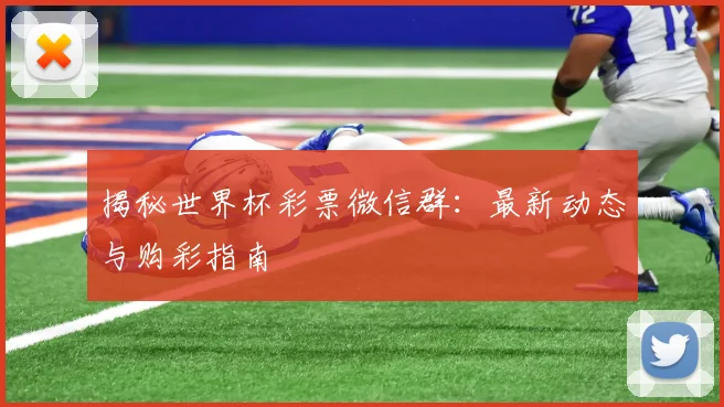 揭秘世界杯彩票微信群：最新动态与购彩指南