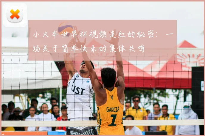 小火车世界杯视频走红的秘密：一场关于简单快乐的集体共鸣
