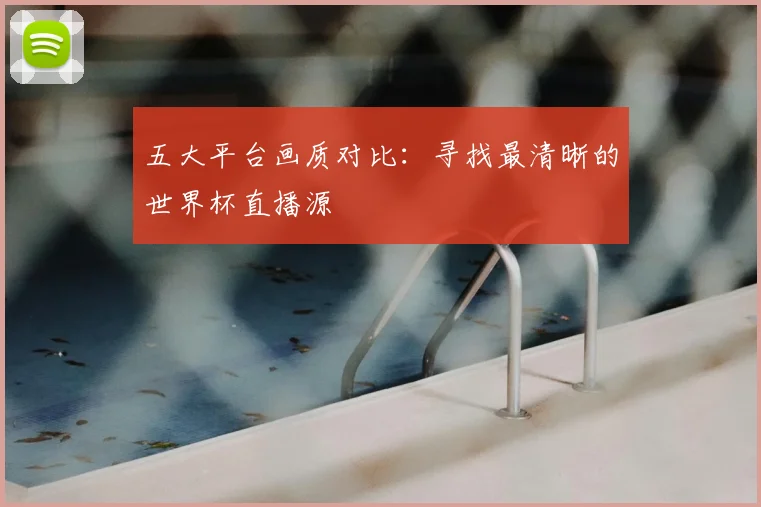 五大平台画质对比:寻找最清晰的世界杯直播源
