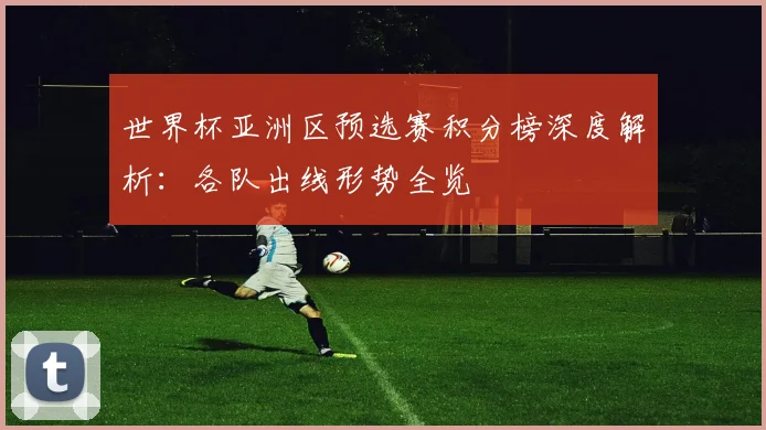 世界杯亚洲区预选赛积分榜深度解析：各队出线形势全览