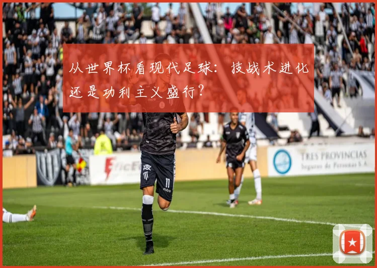 从世界杯看现代足球：技战术进化还是功利主义盛行？