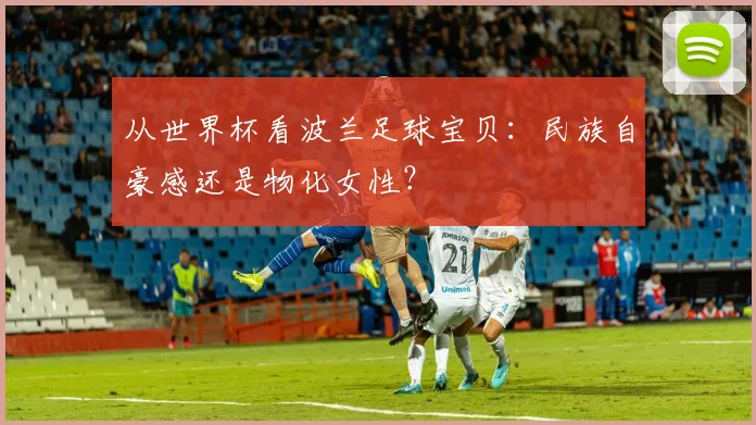 从世界杯看波兰足球宝贝：民族自豪感还是物化女性？