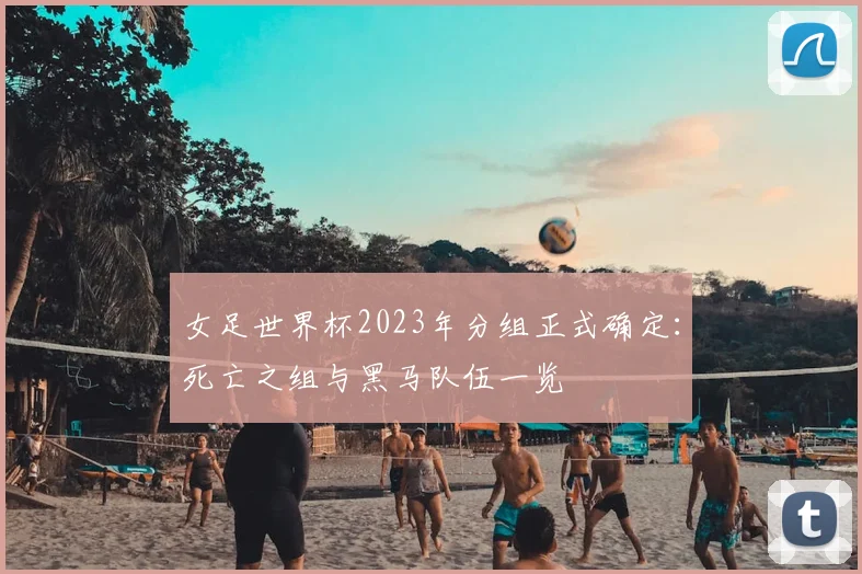 女足世界杯2023年分组正式确定:死亡之组与黑马队伍一览