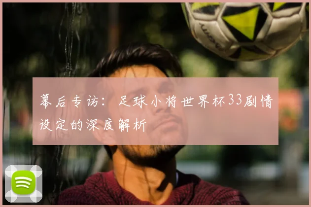 幕后专访：足球小将世界杯33剧情设定的深度解析