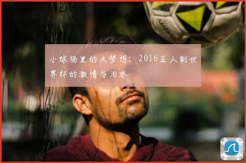 小球场里的大梦想：2016五人制世界杯的激情与泪水