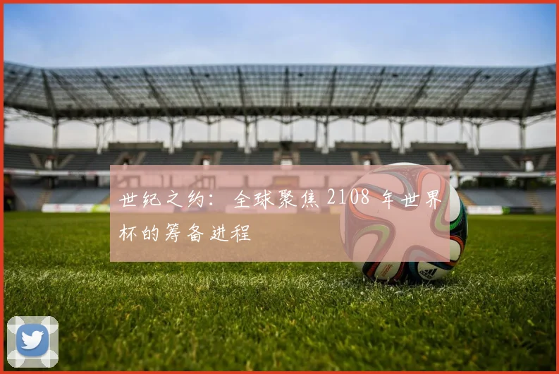 世纪之约:全球聚焦 2108 年世界杯的筹备进程