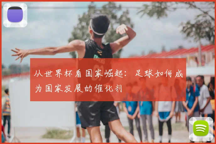 从世界杯看国家崛起：足球如何成为国家发展的催化剂