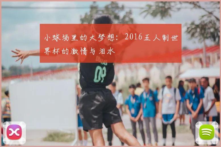 小球场里的大梦想：2016五人制世界杯的激情与泪水