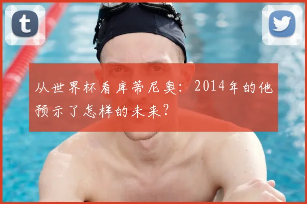 从世界杯看库蒂尼奥：2014年的他预示了怎样的未来？