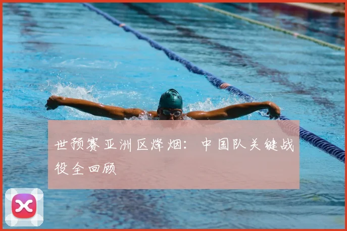 世预赛亚洲区烽烟:中国队关键战役全回顾