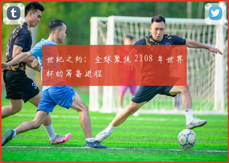 世纪之约:全球聚焦 2108 年世界杯的筹备进程