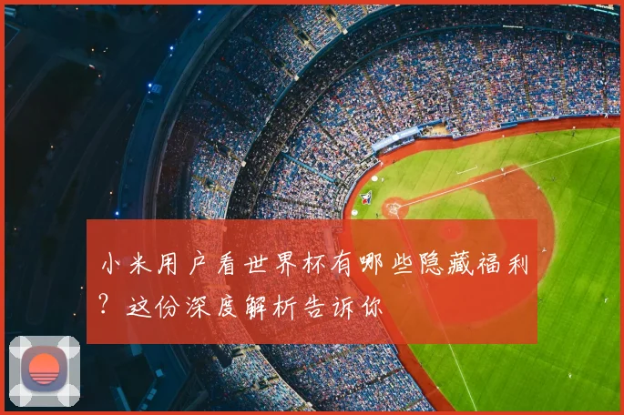 小米用户看世界杯有哪些隐藏福利？这份深度解析告诉你