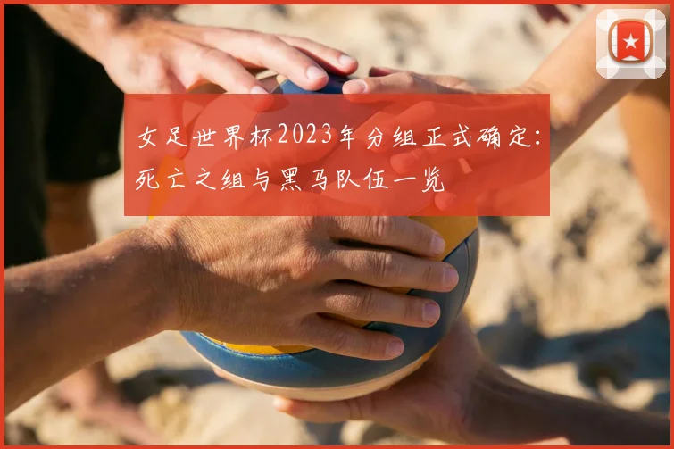 女足世界杯2023年分组正式确定:死亡之组与黑马队伍一览