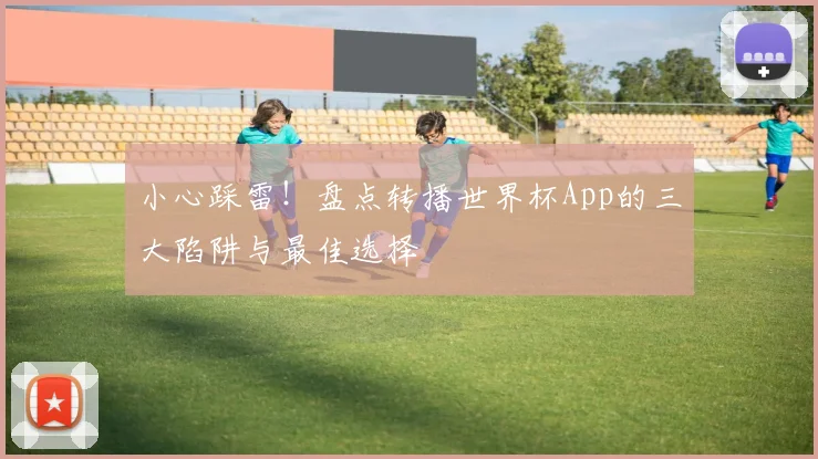 小心踩雷！盘点转播世界杯App的三大陷阱与最佳选择