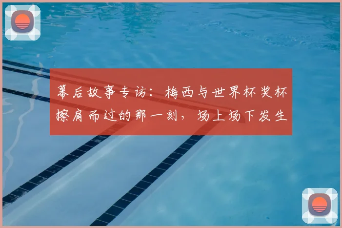 幕后故事专访：梅西与世界杯奖杯擦肩而过的那一刻，场上场下发生了什么？