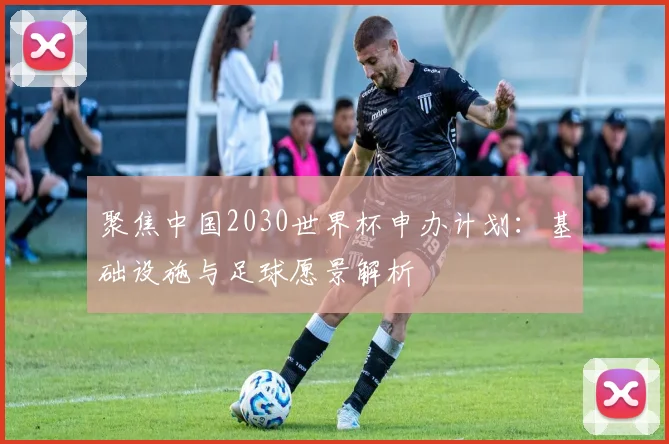 聚焦中国2030世界杯申办计划：基础设施与足球愿景解析