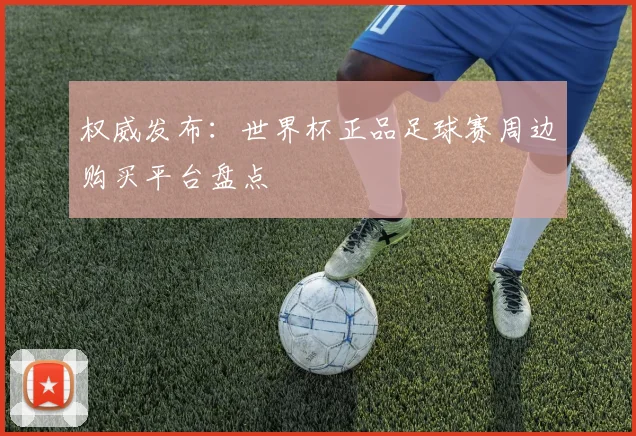 权威发布：世界杯正品足球赛周边购买平台盘点